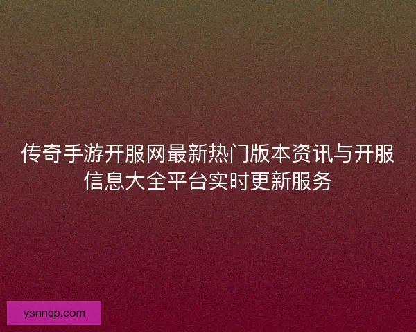 传奇手游开服网最新热门版本资讯与开服信息大全平台实时更新服务