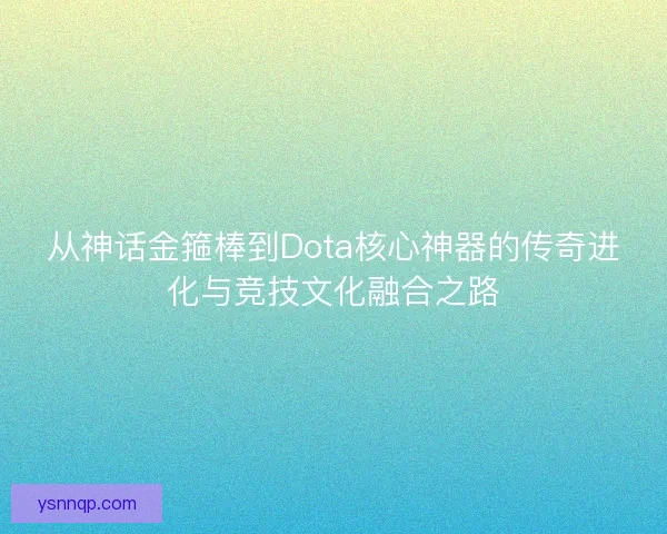 从神话金箍棒到Dota核心神器的传奇进化与竞技文化融合之路