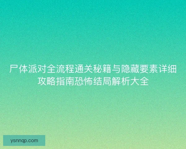 尸体派对全流程通关秘籍与隐藏要素详细攻略指南恐怖结局解析大全