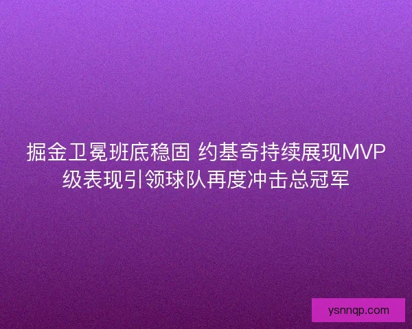 掘金卫冕班底稳固 约基奇持续展现MVP级表现引领球队再度冲击总冠军
