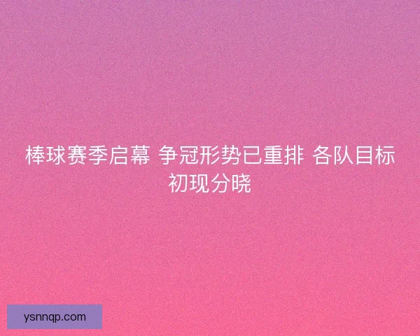 棒球赛季启幕 争冠形势已重排 各队目标初现分晓