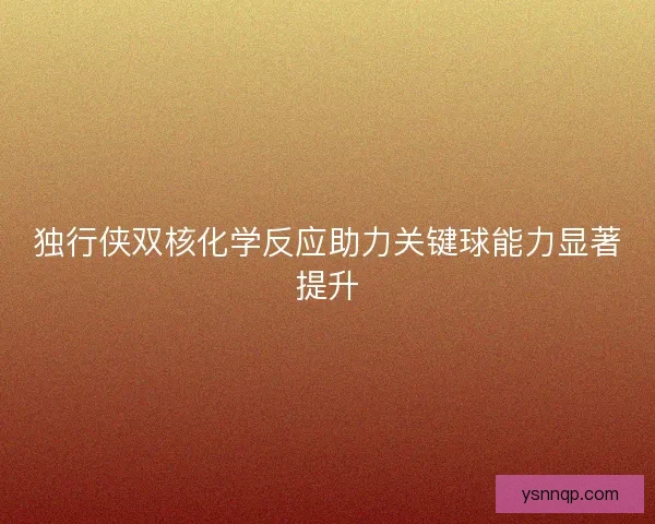 独行侠双核化学反应助力关键球能力显著提升