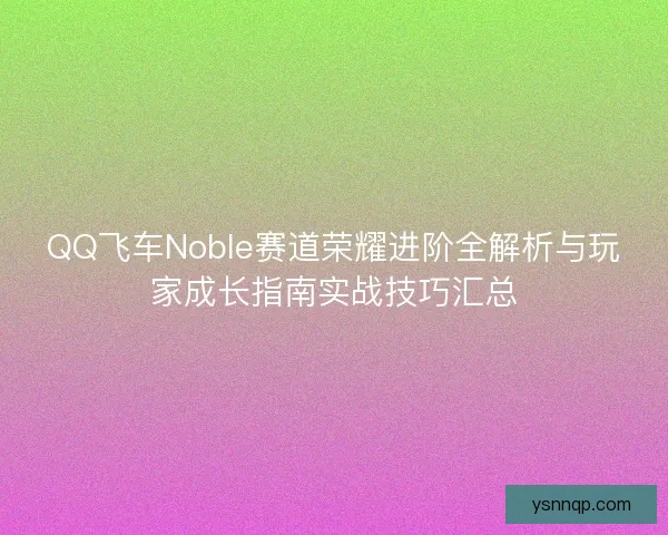 QQ飞车Noble赛道荣耀进阶全解析与玩家成长指南实战技巧汇总