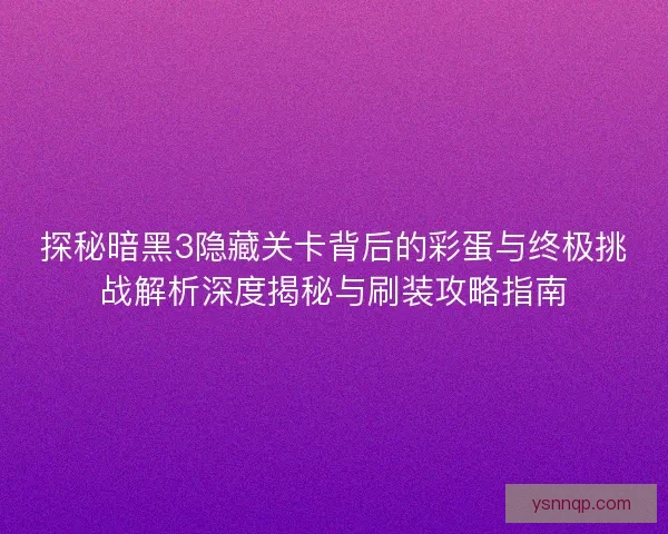 探秘暗黑3隐藏关卡背后的彩蛋与终极挑战解析深度揭秘与刷装攻略指南