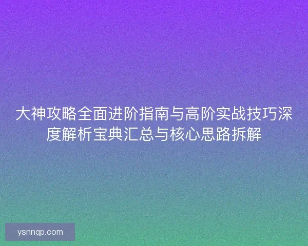大神攻略全面进阶指南与高阶实战技巧深度解析宝典汇总与核心思路拆解 大神攻略全面进阶指南与高阶实战技巧深度解析宝典汇总与核心思路拆解