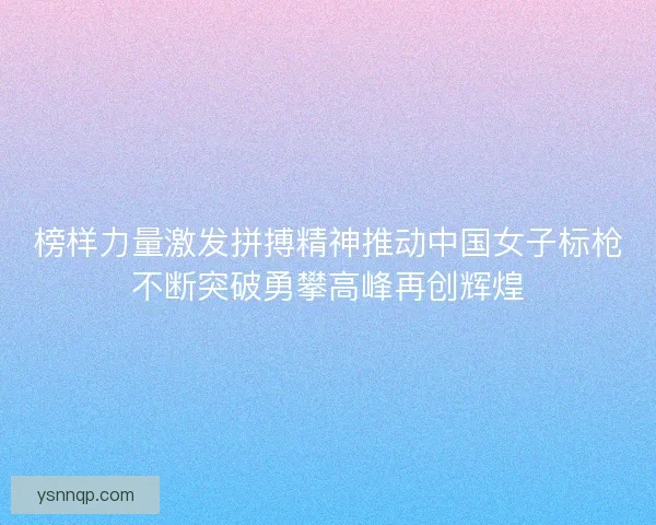 榜样力量激发拼搏精神推动中国女子标枪不断突破勇攀高峰再创辉煌 榜样力量激发拼搏精神推动中国女子标枪不断突破勇攀高峰再创辉煌