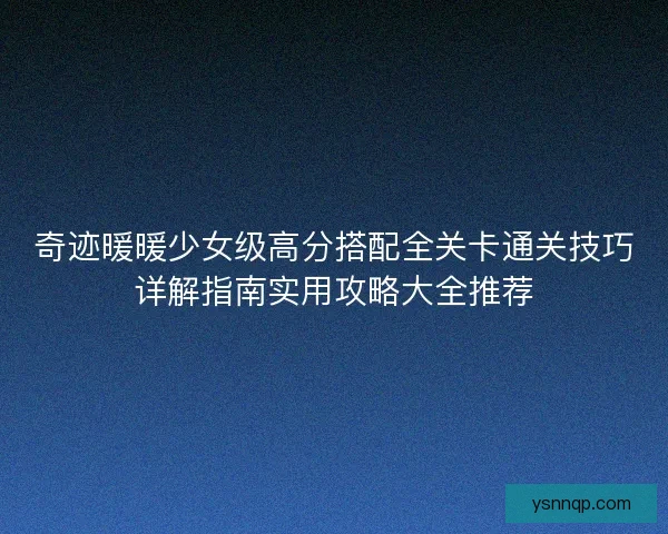 奇迹暖暖少女级高分搭配全关卡通关技巧详解指南实用攻略大全推荐