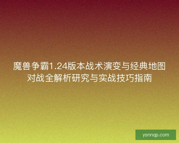 魔兽争霸1.24版本战术演变与经典地图对战全解析研究与实战技巧指南