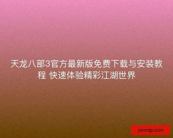 天龙八部3官方最新版免费下载与安装教程 快速体验精彩江湖世界