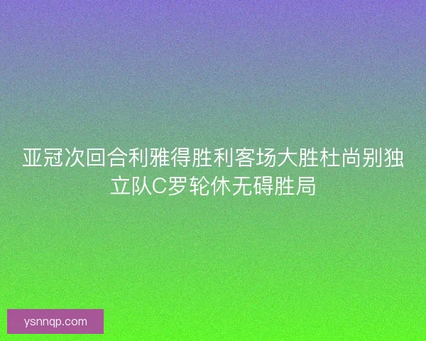 亚冠次回合利雅得胜利客场大胜杜尚别独立队C罗轮休无碍胜局