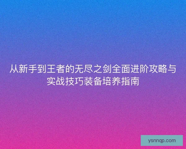从新手到王者的无尽之剑全面进阶攻略与实战技巧装备培养指南