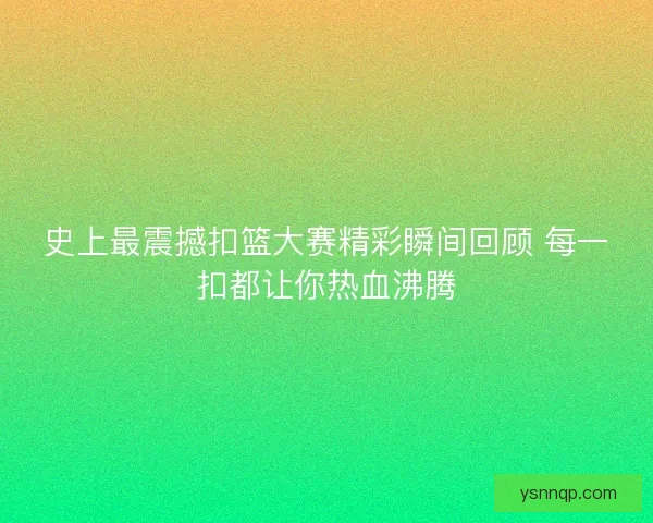 史上最震撼扣篮大赛精彩瞬间回顾 每一扣都让你热血沸腾