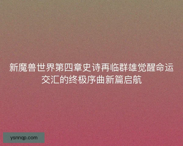 新魔兽世界第四章史诗再临群雄觉醒命运交汇的终极序曲新篇启航